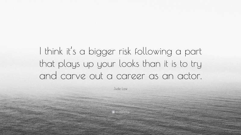 Jude Law Quote: “I think it’s a bigger risk following a part that plays up your looks than it is to try and carve out a career as an actor.”