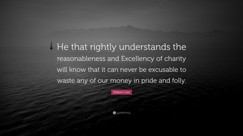 William Law Quote: “He that rightly understands the reasonableness and Excellency of charity will know that it can never be excusable to waste any of our money in pride and folly.”