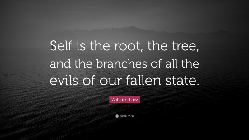 William Law Quote: “Self is the root, the tree, and the branches of all the evils of our fallen state.”