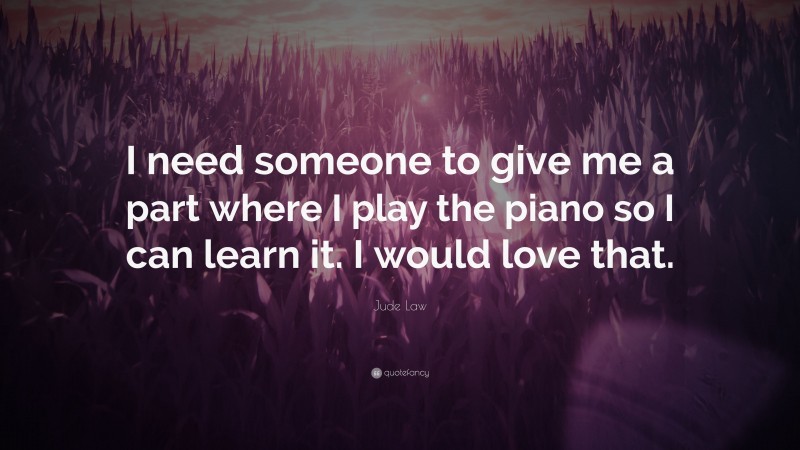 Jude Law Quote: “I need someone to give me a part where I play the piano so I can learn it. I would love that.”