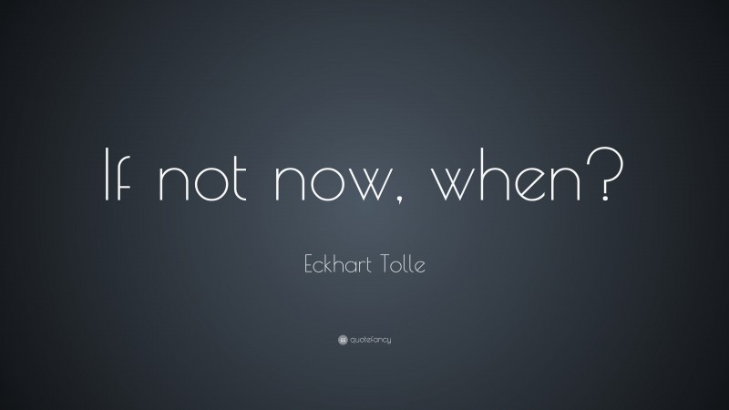 Eckhart Tolle Quote: “If not now, when?”