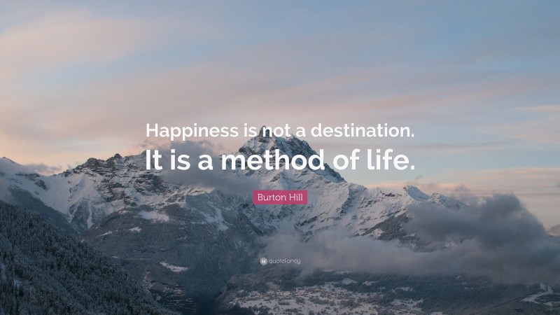 Burton Hill Quote: “Happiness is not a destination. It is a method of life.”