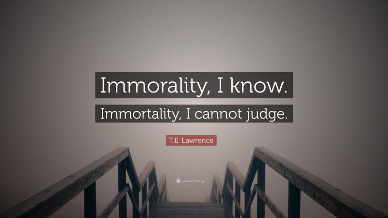 T.E. Lawrence Quote: “Immorality, I know. Immortality, I cannot judge.”