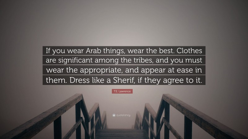 T.E. Lawrence Quote: “If you wear Arab things, wear the best. Clothes are significant among the tribes, and you must wear the appropriate, and appear at ease in them. Dress like a Sherif, if they agree to it.”