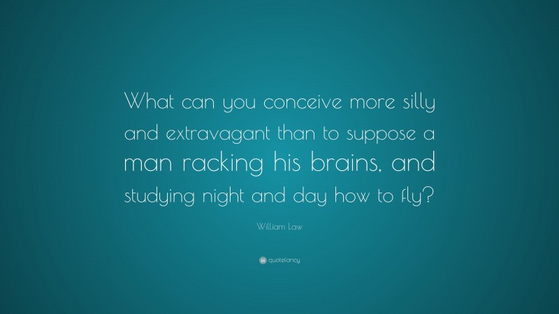 William Law Quote: “What can you conceive more silly and extravagant than to suppose a man racking his brains, and studying night and day how to fly?”
