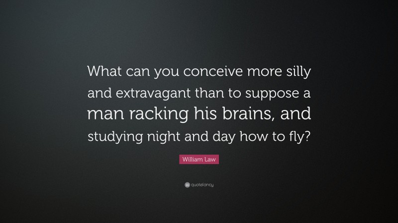 William Law Quote: “What can you conceive more silly and extravagant than to suppose a man racking his brains, and studying night and day how to fly?”