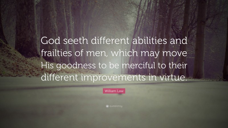 William Law Quote: “God seeth different abilities and frailties of men, which may move His goodness to be merciful to their different improvements in virtue.”