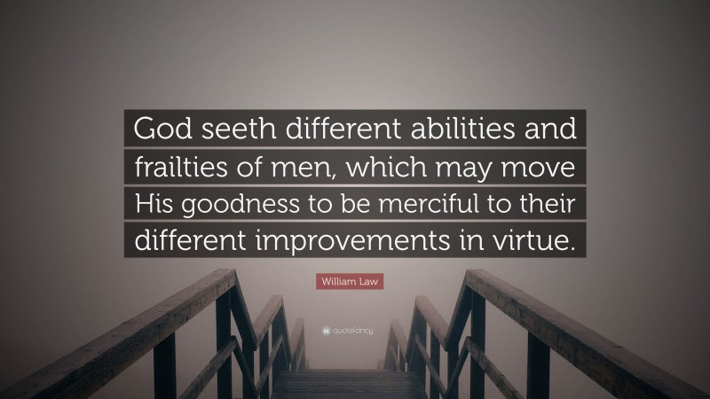 William Law Quote: “God seeth different abilities and frailties of men, which may move His goodness to be merciful to their different improvements in virtue.”