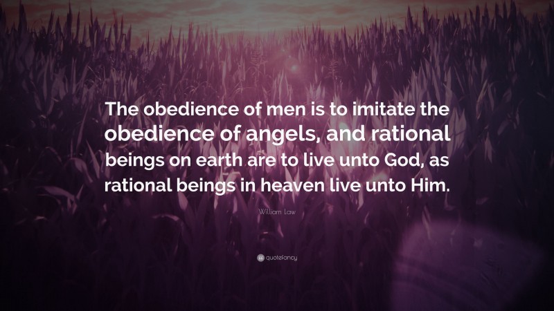 William Law Quote: “The obedience of men is to imitate the obedience of angels, and rational beings on earth are to live unto God, as rational beings in heaven live unto Him.”