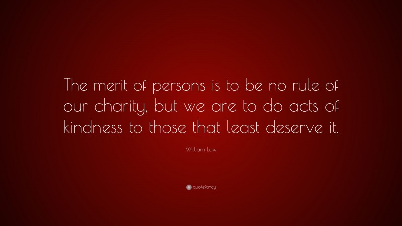 William Law Quote: “The merit of persons is to be no rule of our charity, but we are to do acts of kindness to those that least deserve it.”