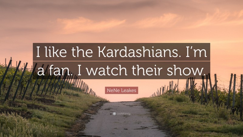 NeNe Leakes Quote: “I like the Kardashians. I’m a fan. I watch their show.”
