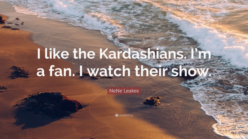 NeNe Leakes Quote: “I like the Kardashians. I’m a fan. I watch their show.”