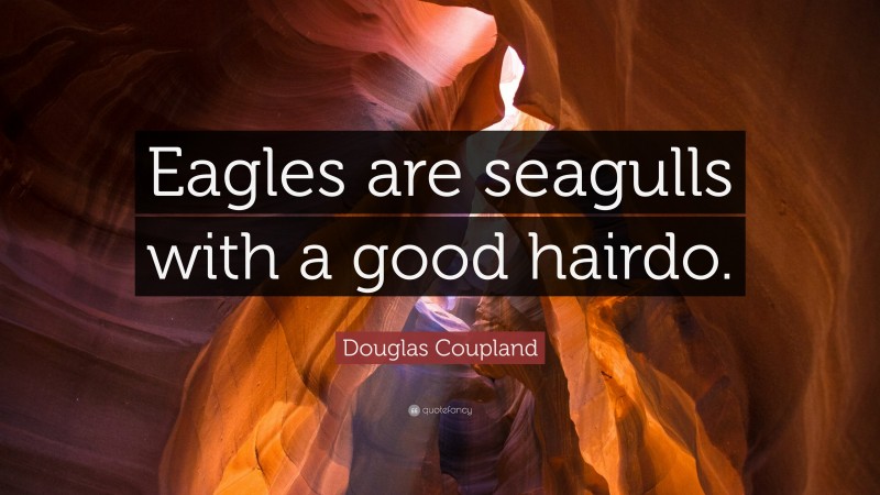 Douglas Coupland Quote: “Eagles are seagulls with a good hairdo.”