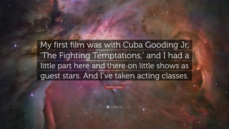 NeNe Leakes Quote: “My first film was with Cuba Gooding Jr, ‘The Fighting Temptations,’ and I had a little part here and there on little shows as guest stars. And I’ve taken acting classes.”