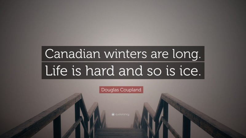 Douglas Coupland Quote: “Canadian winters are long. Life is hard and so is ice.”