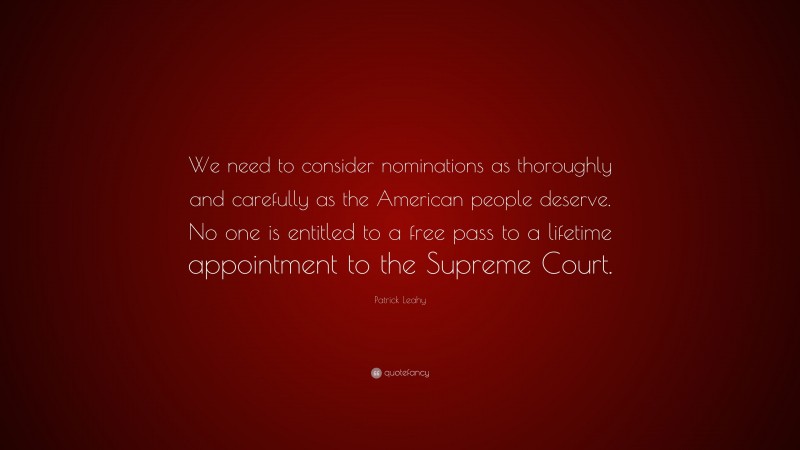Patrick Leahy Quote: “We need to consider nominations as thoroughly and carefully as the American people deserve. No one is entitled to a free pass to a lifetime appointment to the Supreme Court.”