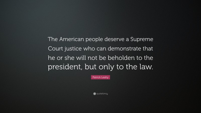 Patrick Leahy Quote: “The American people deserve a Supreme Court justice who can demonstrate that he or she will not be beholden to the president, but only to the law.”