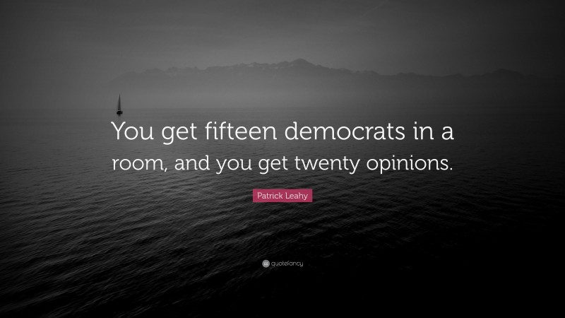Patrick Leahy Quote: “You get fifteen democrats in a room, and you get twenty opinions.”
