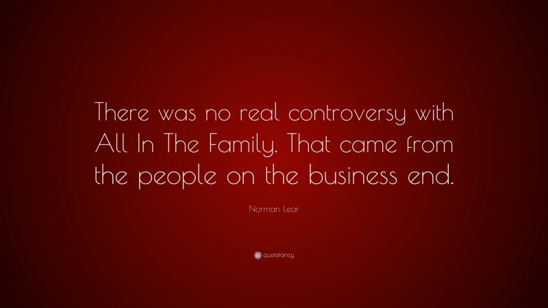 Norman Lear Quote: “There was no real controversy with All In The Family. That came from the people on the business end.”