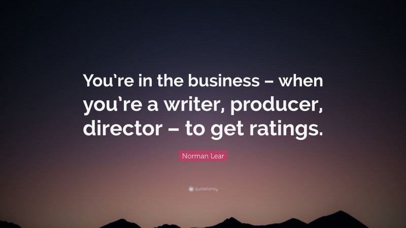 Norman Lear Quote: “You’re in the business – when you’re a writer, producer, director – to get ratings.”