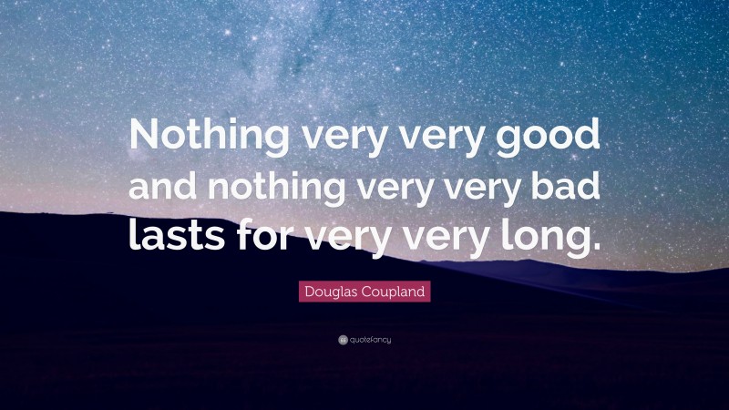 Douglas Coupland Quote: “Nothing very very good and nothing very very bad lasts for very very long.”