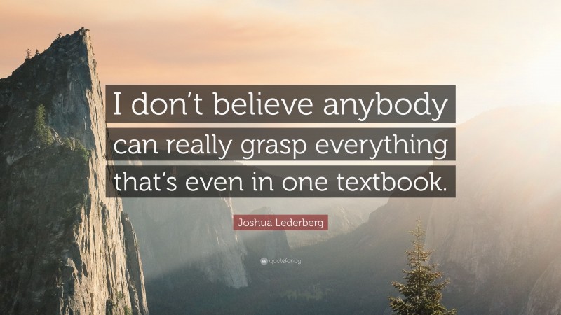 Joshua Lederberg Quote: “I don’t believe anybody can really grasp everything that’s even in one textbook.”