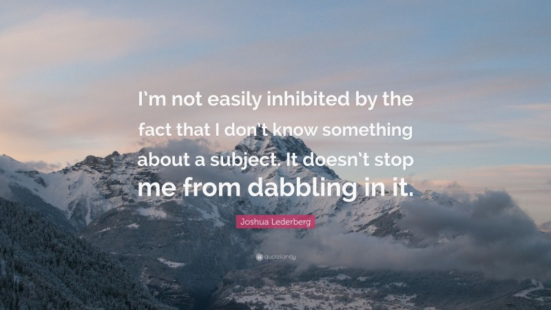 Joshua Lederberg Quote: “I’m not easily inhibited by the fact that I don’t know something about a subject. It doesn’t stop me from dabbling in it.”