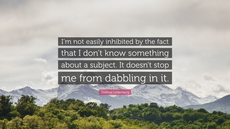 Joshua Lederberg Quote: “I’m not easily inhibited by the fact that I don’t know something about a subject. It doesn’t stop me from dabbling in it.”