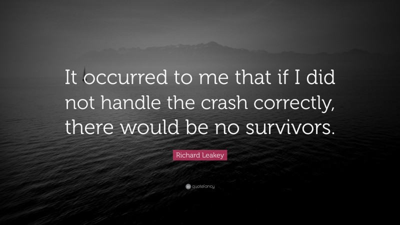 Richard Leakey Quote: “It occurred to me that if I did not handle the crash correctly, there would be no survivors.”