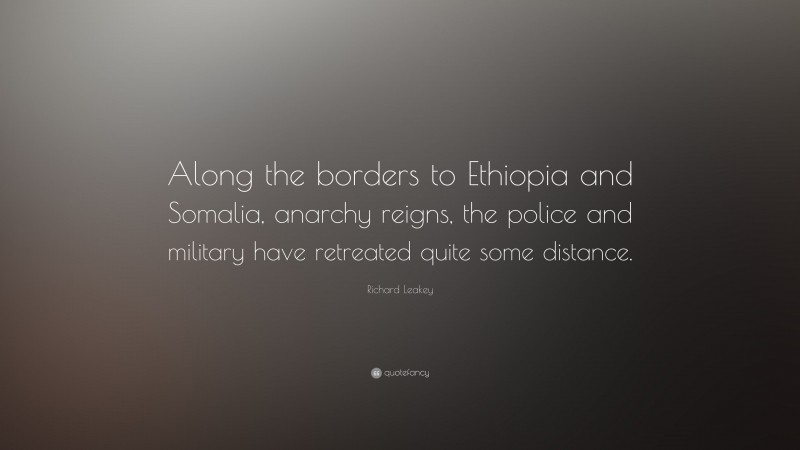 Richard Leakey Quote: “Along the borders to Ethiopia and Somalia, anarchy reigns, the police and military have retreated quite some distance.”