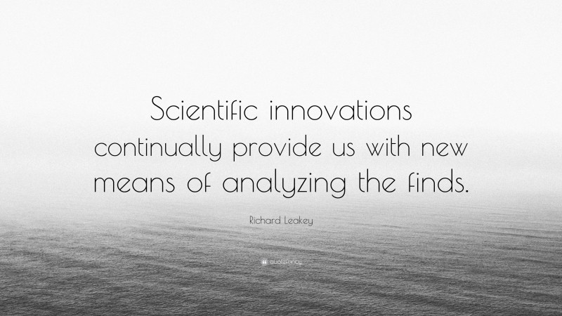Richard Leakey Quote: “Scientific innovations continually provide us with new means of analyzing the finds.”