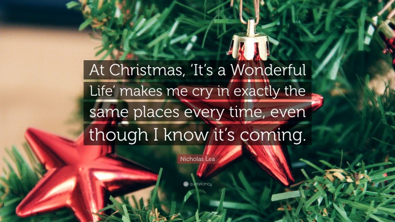 Nicholas Lea Quote: “At Christmas, ‘It’s a Wonderful Life’ makes me cry in exactly the same places every time, even though I know it’s coming.”