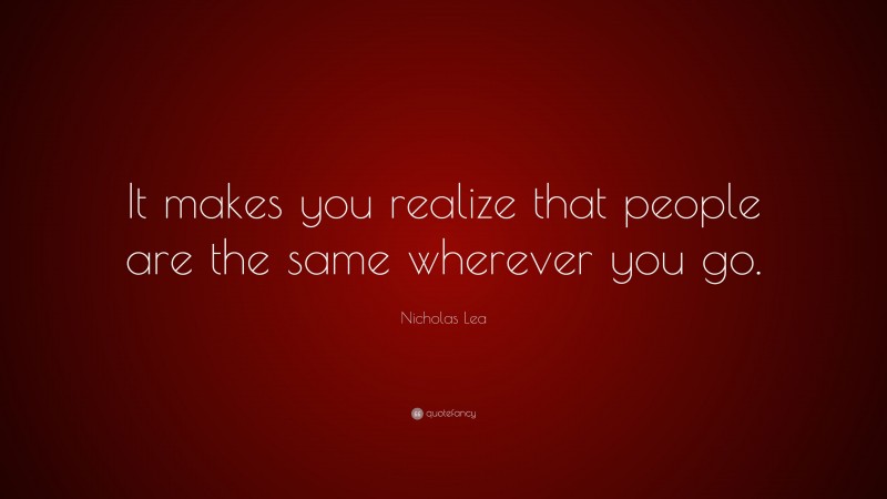 Nicholas Lea Quote: “It makes you realize that people are the same wherever you go.”