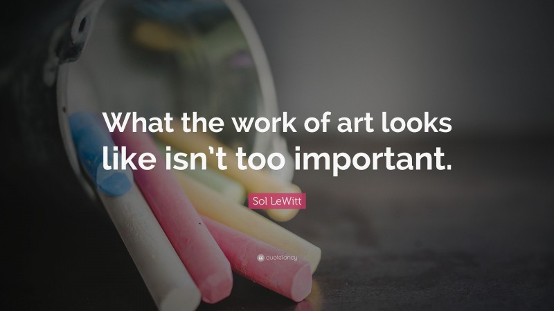 Sol LeWitt Quote: “What the work of art looks like isn’t too important.”