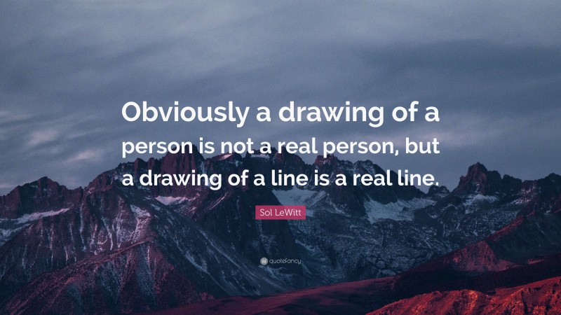 Sol LeWitt Quote: “Obviously a drawing of a person is not a real person, but a drawing of a line is a real line.”