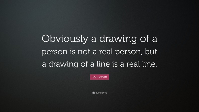 Sol LeWitt Quote: “Obviously a drawing of a person is not a real person, but a drawing of a line is a real line.”