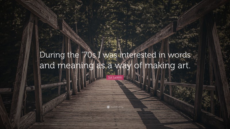 Sol LeWitt Quote: “During the ’70s I was interested in words and meaning as a way of making art.”