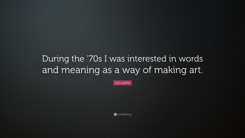 Sol LeWitt Quote: “During the ’70s I was interested in words and meaning as a way of making art.”
