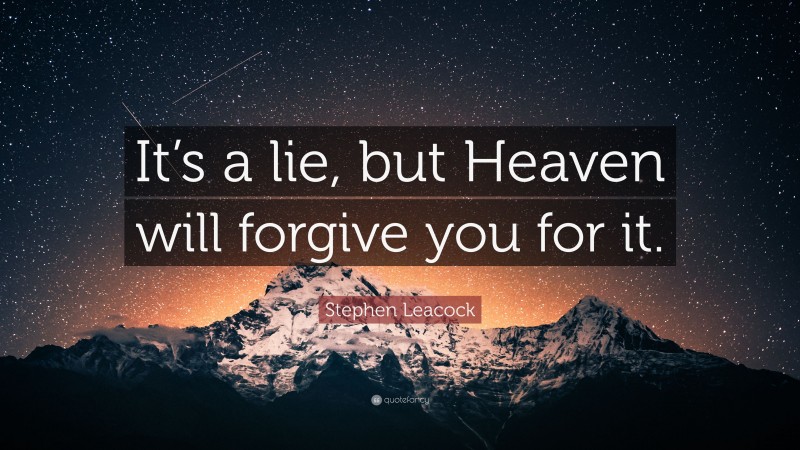 Stephen Leacock Quote: “It’s a lie, but Heaven will forgive you for it.”