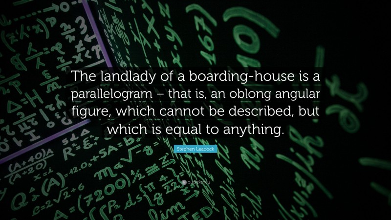 Stephen Leacock Quote: “The landlady of a boarding-house is a parallelogram – that is, an oblong angular figure, which cannot be described, but which is equal to anything.”