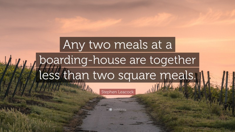 Stephen Leacock Quote: “Any two meals at a boarding-house are together less than two square meals.”