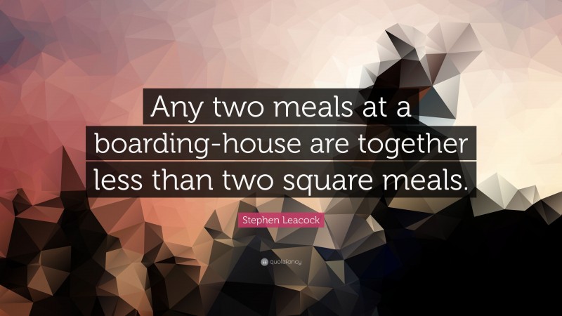 Stephen Leacock Quote: “Any two meals at a boarding-house are together less than two square meals.”