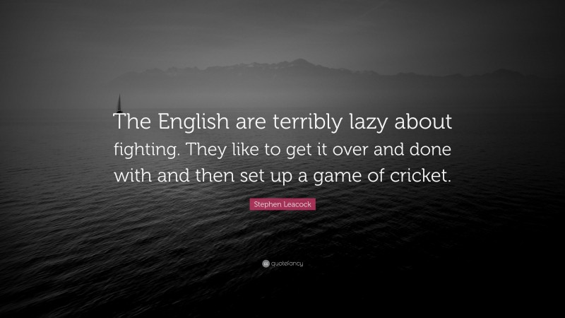 Stephen Leacock Quote: “The English are terribly lazy about fighting. They like to get it over and done with and then set up a game of cricket.”
