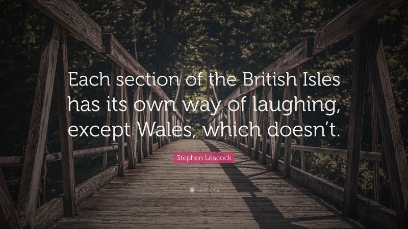 Stephen Leacock Quote: “Each section of the British Isles has its own way of laughing, except Wales, which doesn’t.”