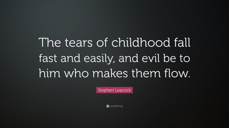 Stephen Leacock Quote: “The tears of childhood fall fast and easily, and evil be to him who makes them flow.”