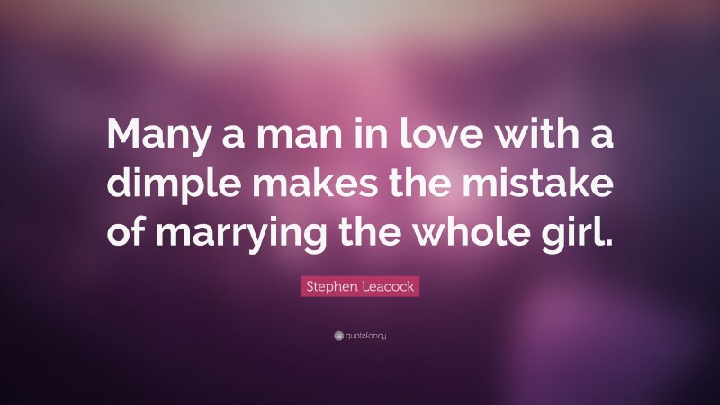 Stephen Leacock Quote: “Many a man in love with a dimple makes the mistake of marrying the whole girl.”