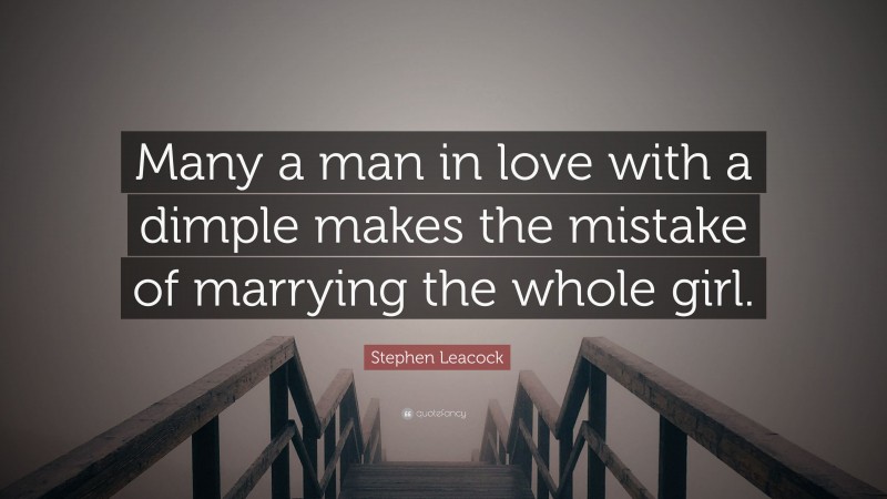 Stephen Leacock Quote: “Many a man in love with a dimple makes the mistake of marrying the whole girl.”
