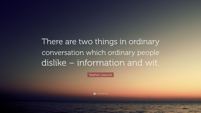 Stephen Leacock Quote: “There are two things in ordinary conversation which ordinary people dislike – information and wit.”