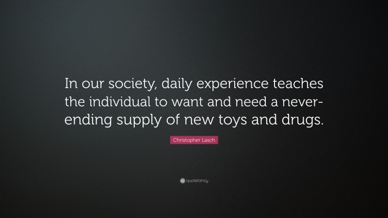 Christopher Lasch Quote: “In our society, daily experience teaches the individual to want and need a never-ending supply of new toys and drugs.”