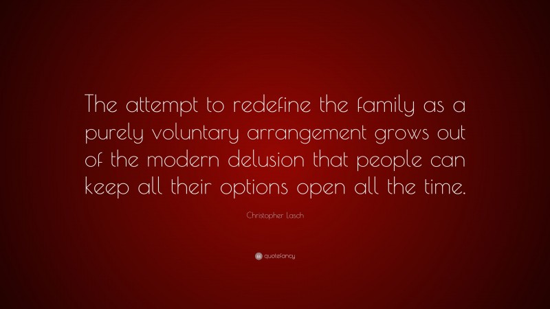 Christopher Lasch Quote: “The attempt to redefine the family as a purely voluntary arrangement grows out of the modern delusion that people can keep all their options open all the time.”